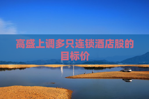 高盛上调多只连锁酒店股的目标价