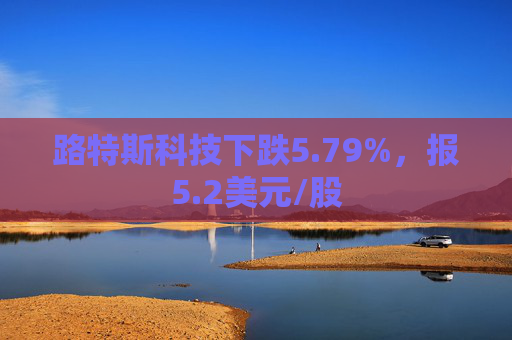 路特斯科技下跌5.79%，报5.2美元/股