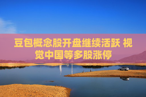 豆包概念股开盘继续活跃 视觉中国等多股涨停