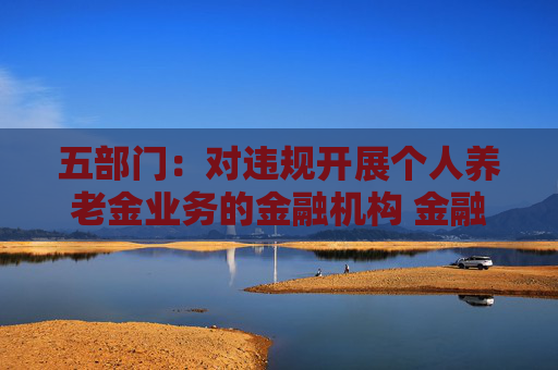 五部门：对违规开展个人养老金业务的金融机构 金融监管部门要依法依规严肃处理