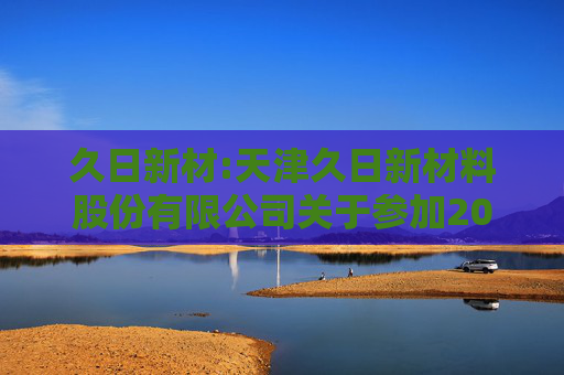 久日新材:天津久日新材料股份有限公司关于参加2024年半年度科创板半导体设备及材料专场集体业绩说明会的公告