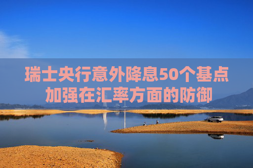 瑞士央行意外降息50个基点 加强在汇率方面的防御