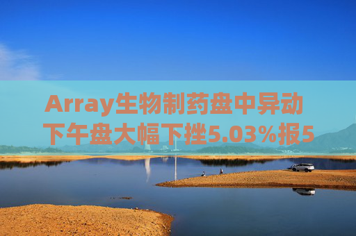 Array生物制药盘中异动 下午盘大幅下挫5.03%报5.67美元