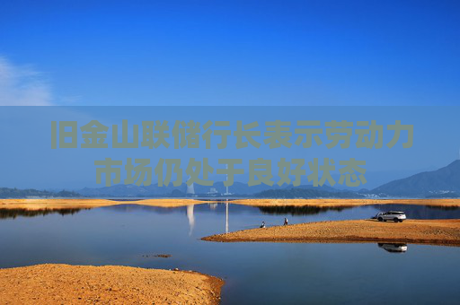 旧金山联储行长表示劳动力市场仍处于良好状态