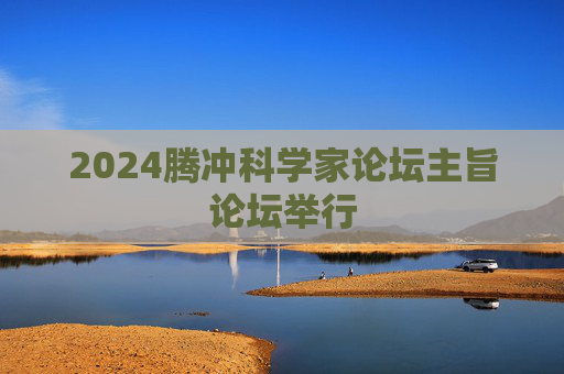 2024腾冲科学家论坛主旨论坛举行