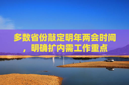 多数省份敲定明年两会时间，明确扩内需工作重点