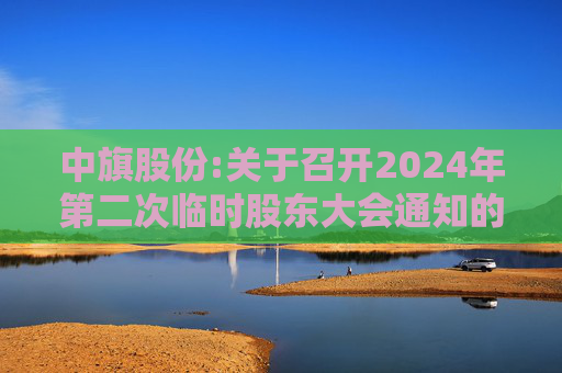 中旗股份:关于召开2024年第二次临时股东大会通知的公告
