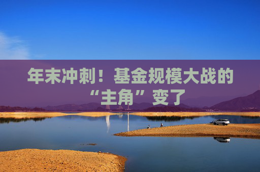 年末冲刺！基金规模大战的“主角”变了