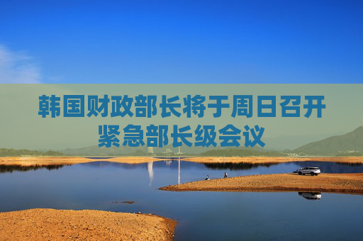 韩国财政部长将于周日召开紧急部长级会议