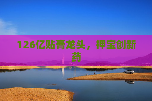 126亿贴膏龙头，押宝创新药