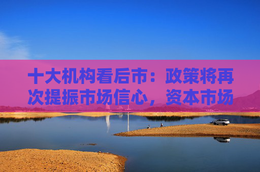 十大机构看后市：政策将再次提振市场信心，资本市场改革牛，坚定看多
