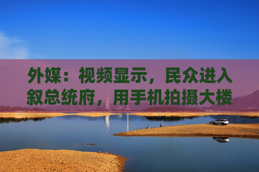 外媒：视频显示，民众进入叙总统府，用手机拍摄大楼内部情况
