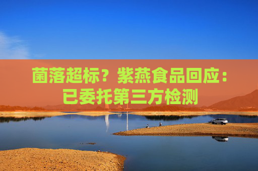 菌落超标？紫燕食品回应：已委托第三方检测