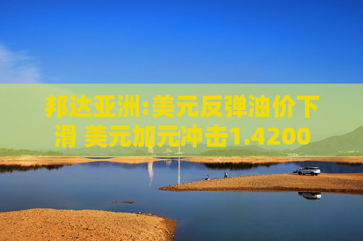 邦达亚洲:美元反弹油价下滑 美元加元冲击1.4200