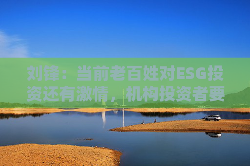 刘锋：当前老百姓对ESG投资还有激情，机构投资者要使出浑身解数来