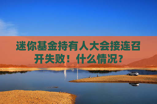 迷你基金持有人大会接连召开失败！什么情况？