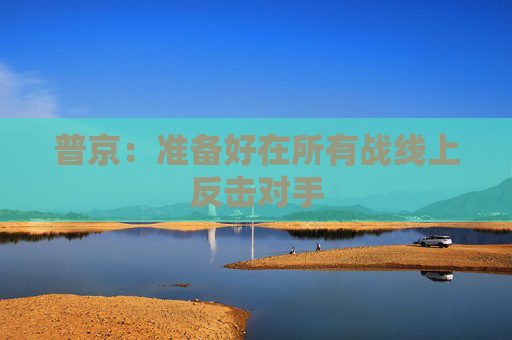 普京：准备好在所有战线上反击对手
