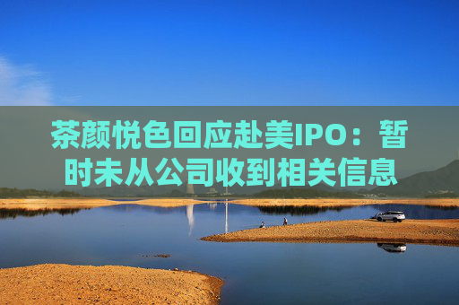 茶颜悦色回应赴美IPO：暂时未从公司收到相关信息