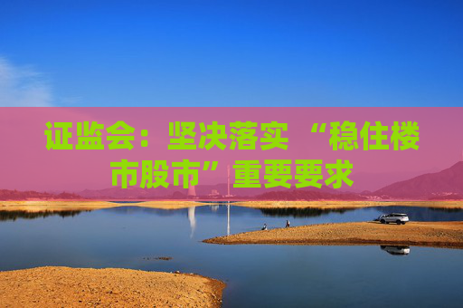 证监会：坚决落实 “稳住楼市股市”重要要求