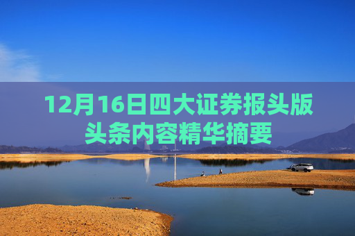 12月16日四大证券报头版头条内容精华摘要