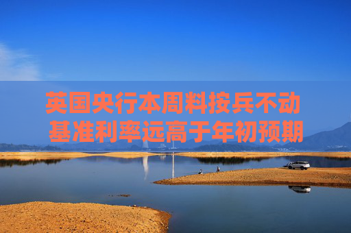 英国央行本周料按兵不动 基准利率远高于年初预期