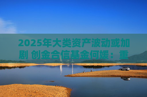 2025年大类资产波动或加剧 创金合信基金何媛：重视全球多元资产配置