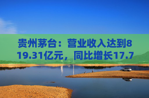 贵州茅台：营业收入达到819.31亿元，同比增长17.76%