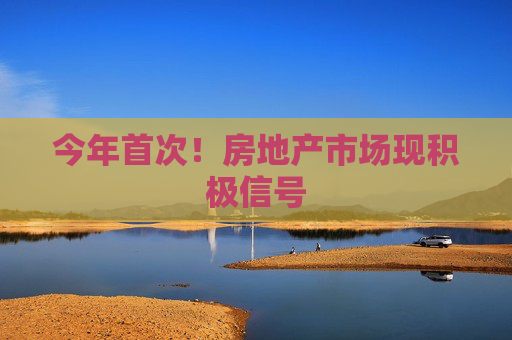 今年首次！房地产市场现积极信号