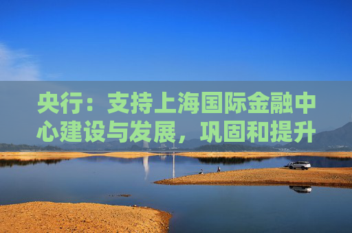 央行：支持上海国际金融中心建设与发展，巩固和提升香港国际金融中心地位