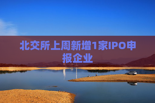 北交所上周新增1家IPO申报企业