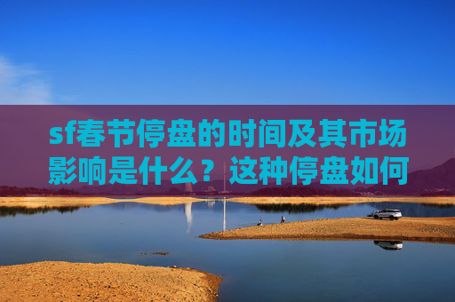 sf春节停盘的时间及其市场影响是什么？这种停盘如何影响交易活动？