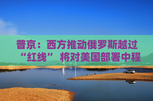 普京：西方推动俄罗斯越过“红线” 将对美国部署中程导弹作出回应