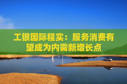 工银国际程实：服务消费有望成为内需新增长点