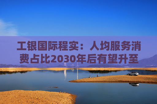 工银国际程实：人均服务消费占比2030年后有望升至50%以上