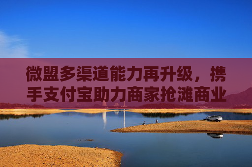 微盟多渠道能力再升级，携手支付宝助力商家抢滩商业新生态