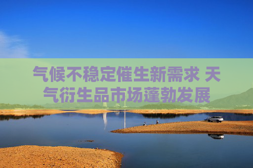 气候不稳定催生新需求 天气衍生品市场蓬勃发展