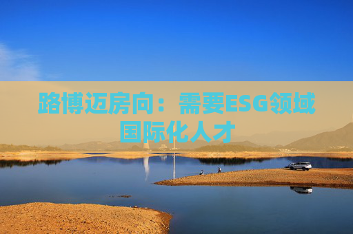 路博迈房向：需要ESG领域国际化人才