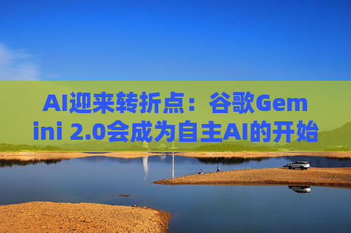 AI迎来转折点：谷歌Gemini 2.0会成为自主AI的开始吗？