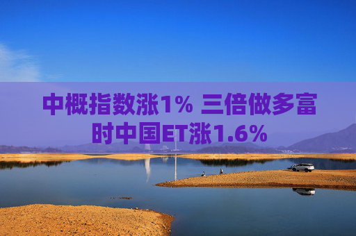 中概指数涨1% 三倍做多富时中国ET涨1.6%