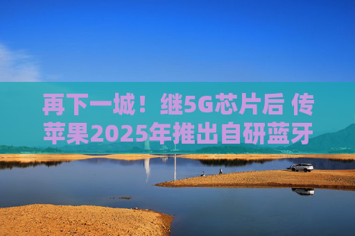 再下一城！继5G芯片后 传苹果2025年推出自研蓝牙+Wi-Fi芯片