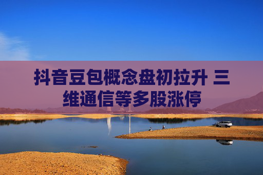 抖音豆包概念盘初拉升 三维通信等多股涨停