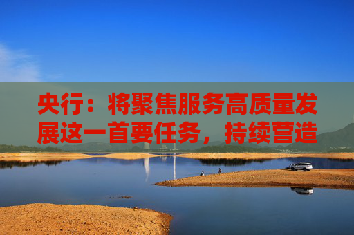 央行：将聚焦服务高质量发展这一首要任务，持续营造良好的货币金融环境