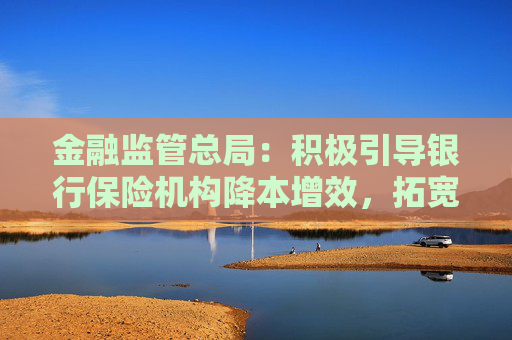 金融监管总局：积极引导银行保险机构降本增效，拓宽资本补充渠道，提高可持续发展能力