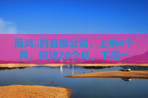 周鸿祎的直播公司，上市4个月，停牌20个月，下周一退市！