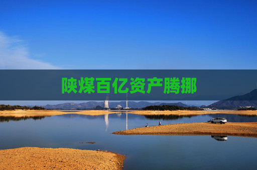 陕煤百亿资产腾挪