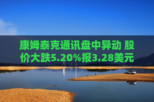 康姆泰克通讯盘中异动 股价大跌5.20%报3.28美元