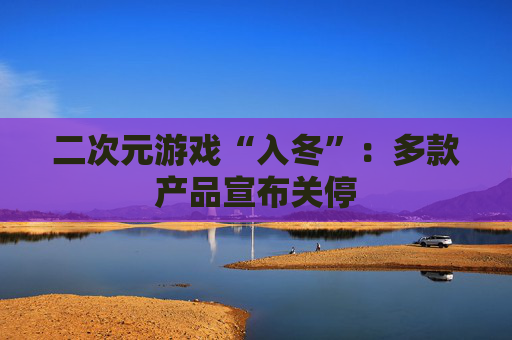 二次元游戏“入冬”：多款产品宣布关停