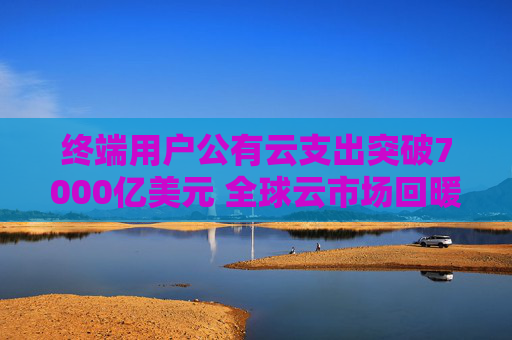终端用户公有云支出突破7000亿美元 全球云市场回暖势头持续