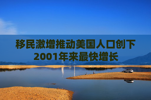 移民激增推动美国人口创下2001年来最快增长