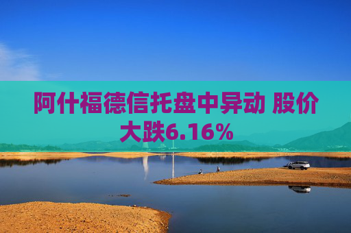 阿什福德信托盘中异动 股价大跌6.16%